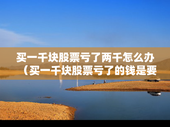 买一千块股票亏了两千怎么办（买一千块股票亏了的钱是要自己出么）
