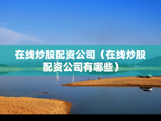 在线炒股配资公司（在线炒股配资公司有哪些）