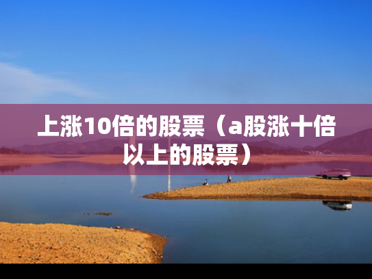 上涨10倍的股票（a股涨十倍以上的股票）