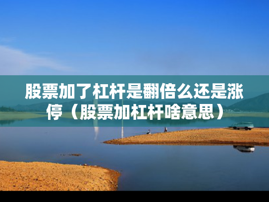 股票加了杠杆是翻倍么还是涨停（股票加杠杆啥意思）
