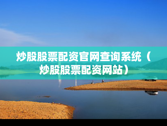炒股股票配资官网查询系统（炒股股票配资网站）