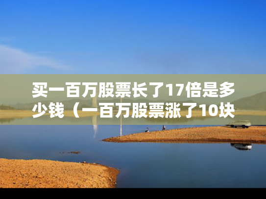买一百万股票长了17倍是多少钱（一百万股票涨了10块多少钱）