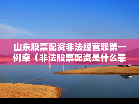 山东股票配资非法经营罪第一例案（非法股票配资是什么罪）