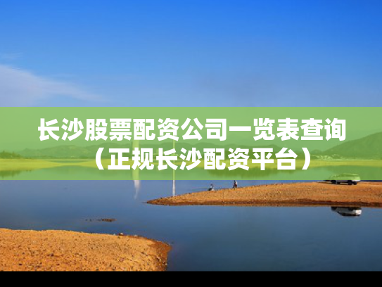 长沙股票配资公司一览表查询（正规长沙配资平台）