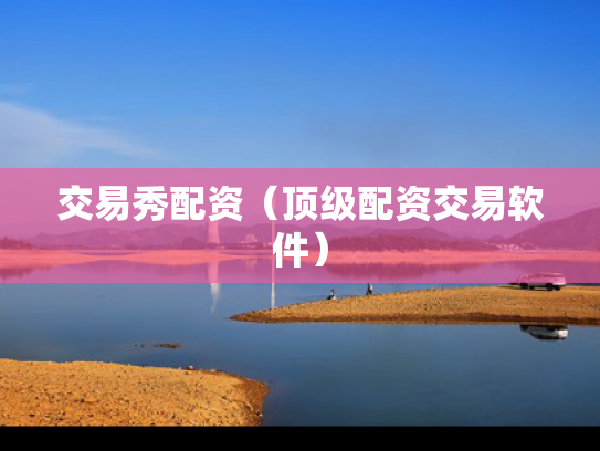 交易秀配资（顶级配资交易软件）