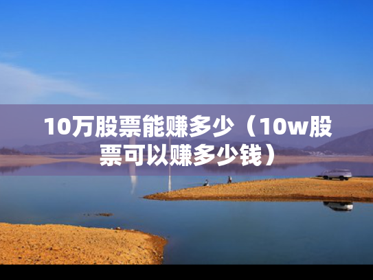 10万股票能赚多少（10w股票可以赚多少钱）