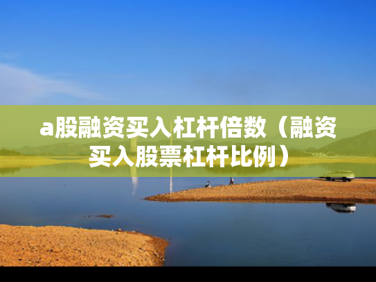a股融资买入杠杆倍数（融资买入股票杠杆比例）