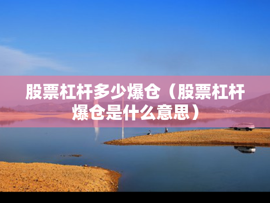 股票杠杆多少爆仓（股票杠杆爆仓是什么意思）