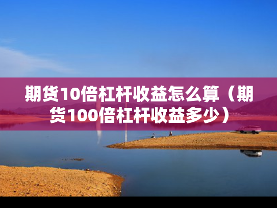期货10倍杠杆收益怎么算（期货100倍杠杆收益多少）