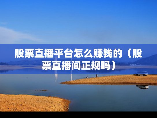 股票直播平台怎么赚钱的（股票直播间正规吗）