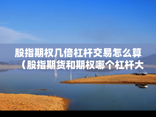 股指期权几倍杠杆交易怎么算（股指期货和期权哪个杠杆大）