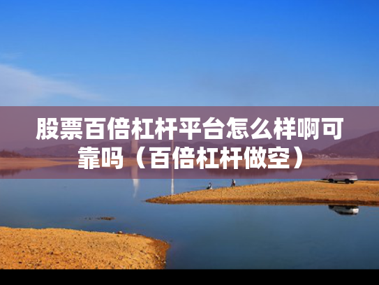 股票百倍杠杆平台怎么样啊可靠吗（百倍杠杆做空）