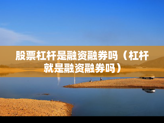 股票杠杆是融资融券吗（杠杆就是融资融券吗）