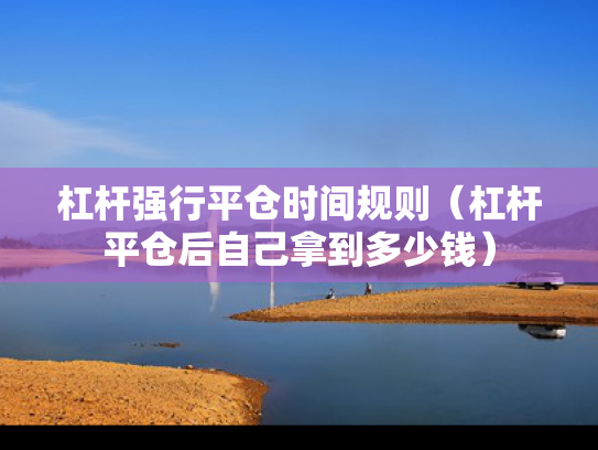 杠杆强行平仓时间规则（杠杆平仓后自己拿到多少钱）