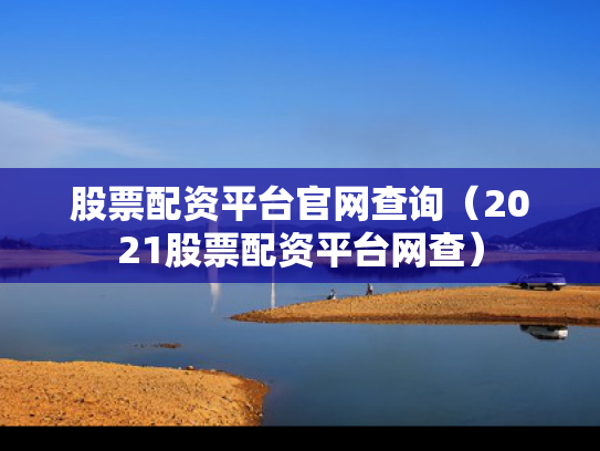 股票配资平台官网查询（2021股票配资平台网查）