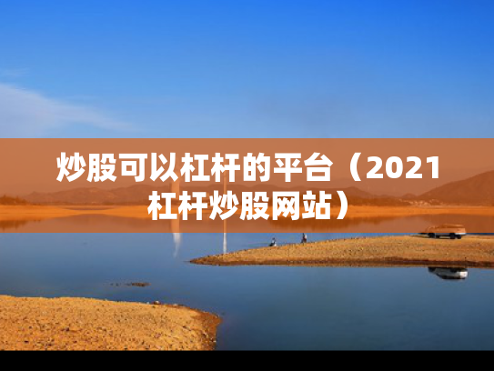 炒股可以杠杆的平台（2021杠杆炒股网站）