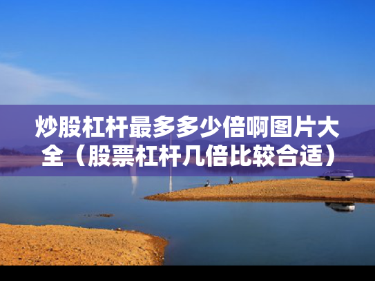 炒股杠杆最多多少倍啊图片大全（股票杠杆几倍比较合适）