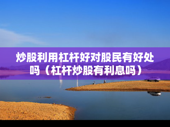 炒股利用杠杆好对股民有好处吗（杠杆炒股有利息吗）