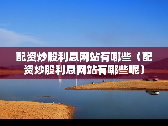 配资炒股利息网站有哪些（配资炒股利息网站有哪些呢）