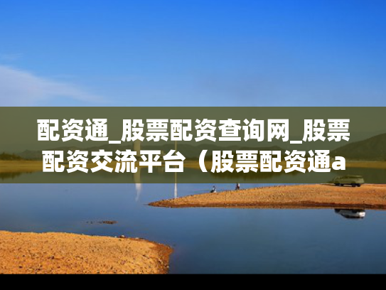 配资通_股票配资查询网_股票配资交流平台（股票配资通app）
