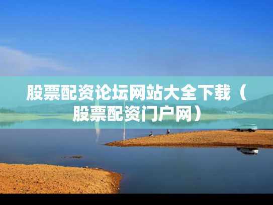 股票配资论坛网站大全下载（股票配资门户网）