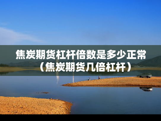 焦炭期货杠杆倍数是多少正常（焦炭期货几倍杠杆）