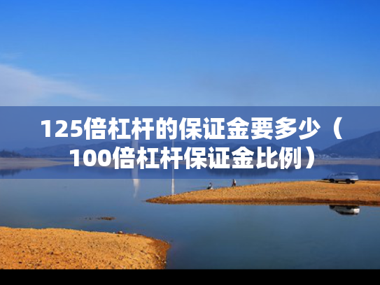 125倍杠杆的保证金要多少（100倍杠杆保证金比例）