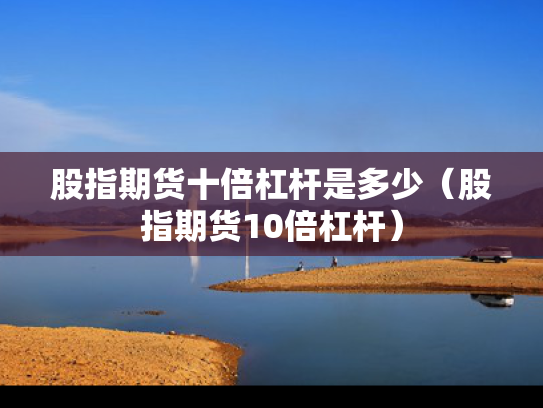 股指期货十倍杠杆是多少（股指期货10倍杠杆）