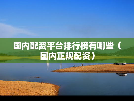 国内配资平台排行榜有哪些（国内正规配资）