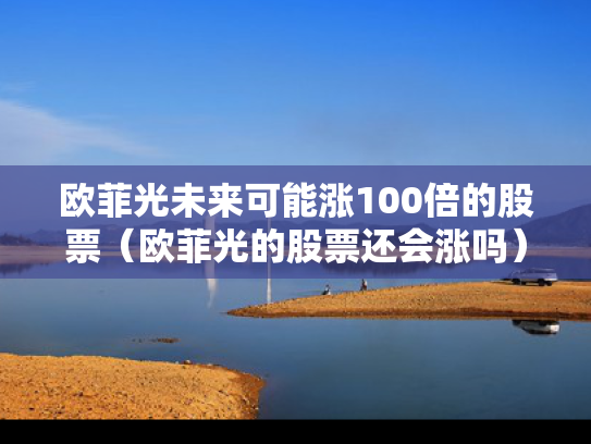 欧菲光未来可能涨100倍的股票（欧菲光的股票还会涨吗）