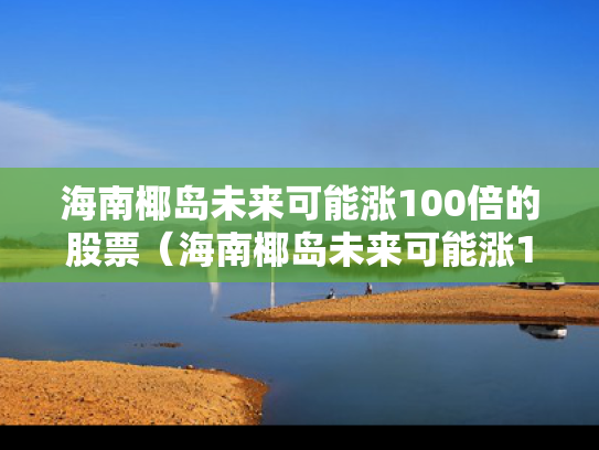 海南椰岛未来可能涨100倍的股票（海南椰岛未来可能涨100倍的股票有哪些）