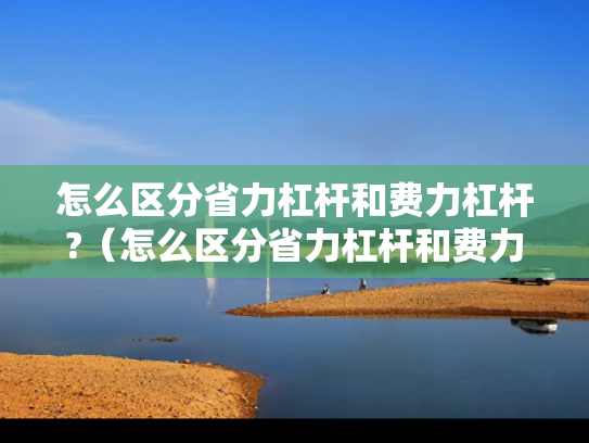 怎么区分省力杠杆和费力杠杆?（怎么区分省力杠杆和费力杠杆和等臂杠杆）