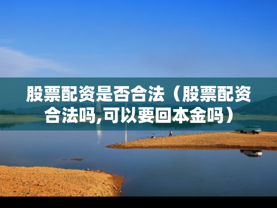股票配资是否合法（股票配资合法吗,可以要回本金吗）