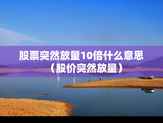 股票突然放量10倍什么意思（股价突然放量）