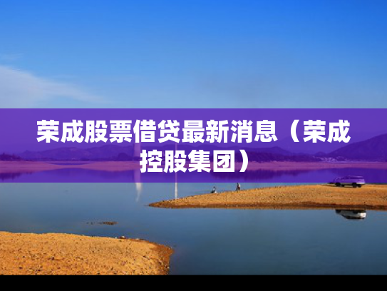 荣成股票借贷最新消息（荣成控股集团）