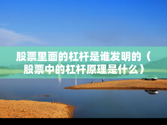 股票里面的杠杆是谁发明的（股票中的杠杆原理是什么）