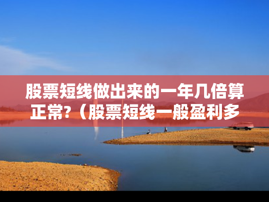 股票短线做出来的一年几倍算正常?（股票短线一般盈利多少）