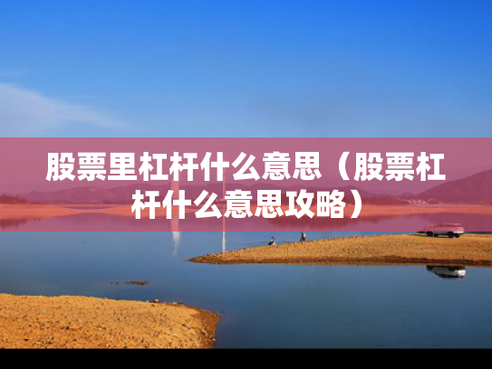 股票里杠杆什么意思（股票杠杆什么意思攻略）