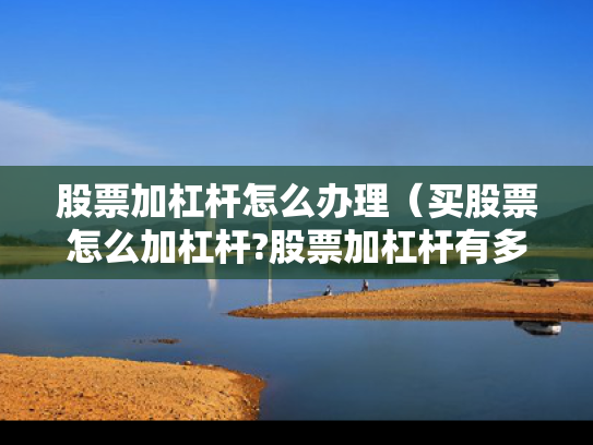 股票加杠杆怎么办理（买股票怎么加杠杆?股票加杠杆有多少风险?）
