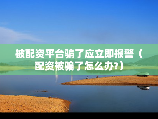 被配资平台骗了应立即报警（配资被骗了怎么办?）