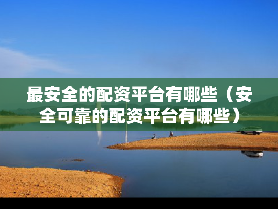 最安全的配资平台有哪些（安全可靠的配资平台有哪些）