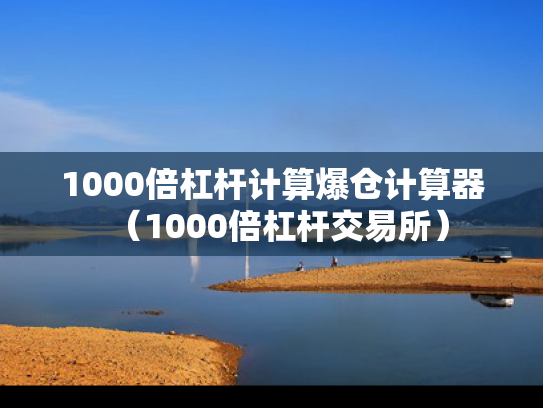 1000倍杠杆计算爆仓计算器（1000倍杠杆交易所）