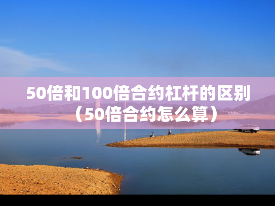 50倍和100倍合约杠杆的区别（50倍合约怎么算）