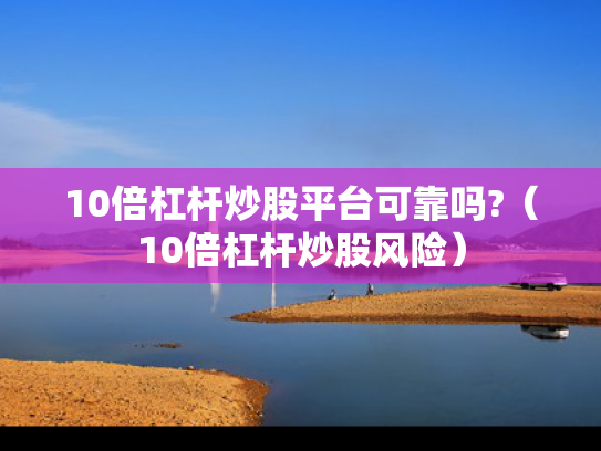 10倍杠杆炒股平台可靠吗?（10倍杠杆炒股风险）