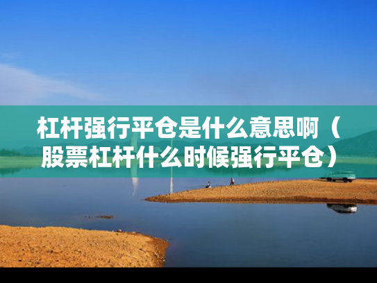 杠杆强行平仓是什么意思啊（股票杠杆什么时候强行平仓）