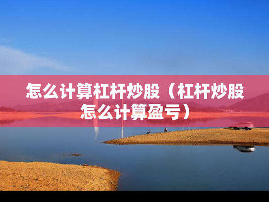 怎么计算杠杆炒股（杠杆炒股怎么计算盈亏）