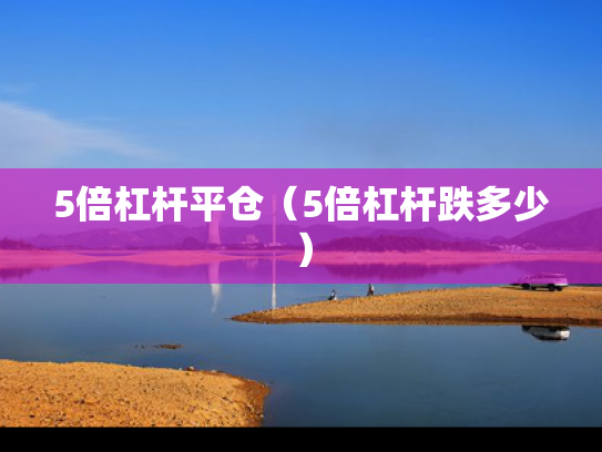 5倍杠杆平仓（5倍杠杆跌多少）