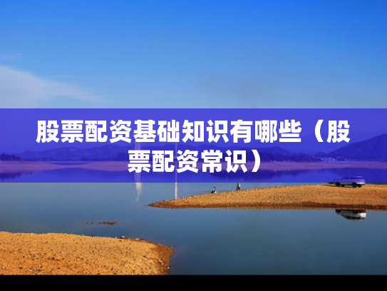 股票配资基础知识有哪些（股票配资常识）