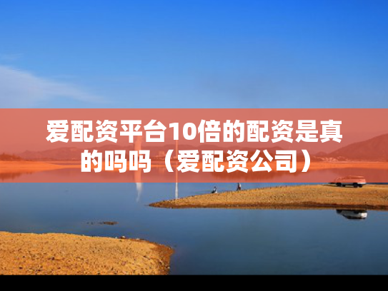 爱配资平台10倍的配资是真的吗吗（爱配资公司）