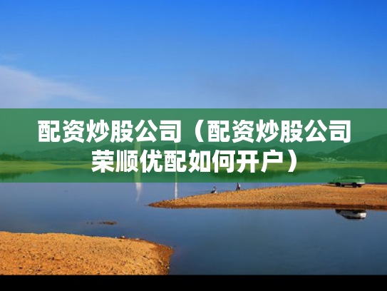 配资炒股公司（配资炒股公司荣顺优配如何开户）